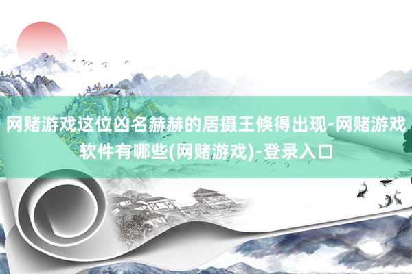 网赌游戏这位凶名赫赫的居摄王倏得出现-网赌游戏软件有哪些(网赌游戏)-登录入口