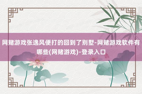 网赌游戏张逸风便打的回到了别墅-网赌游戏软件有哪些(网赌游戏)-登录入口