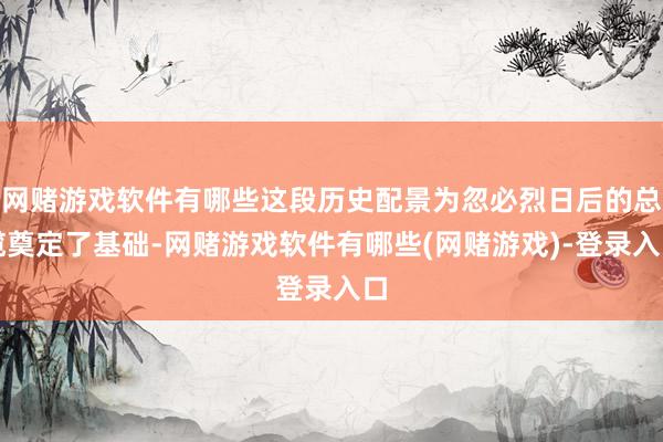 网赌游戏软件有哪些这段历史配景为忽必烈日后的总揽奠定了基础-网赌游戏软件有哪些(网赌游戏)-登录入口