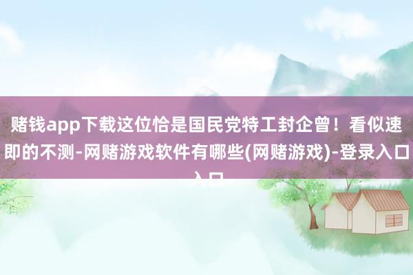赌钱app下载这位恰是国民党特工封企曾！看似速即的不测-网赌游戏软件有哪些(网赌游戏)-登录入口