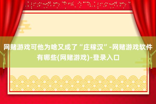 网赌游戏可他为啥又成了“庄稼汉”-网赌游戏软件有哪些(网赌游戏)-登录入口