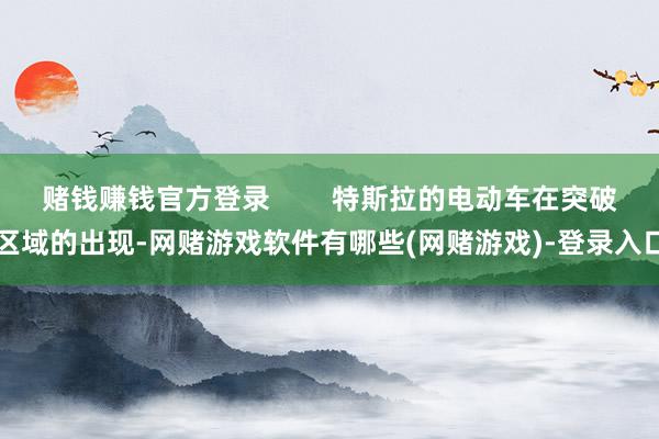 赌钱赚钱官方登录        特斯拉的电动车在突破区域的出现-网赌游戏软件有哪些(网赌游戏)-登录入口