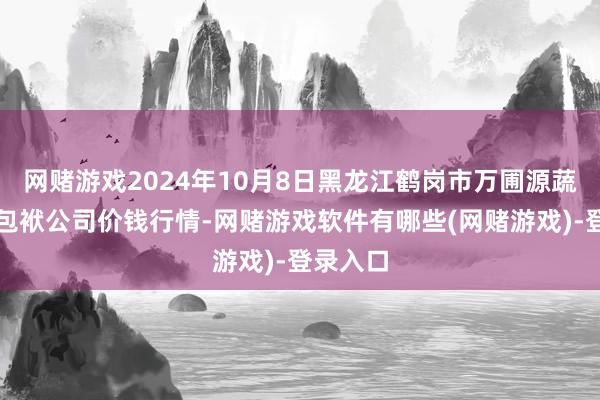 网赌游戏2024年10月8日黑龙江鹤岗市万圃源蔬菜有限包袱公司价钱行情-网赌游戏软件有哪些(网赌游戏)-登录入口