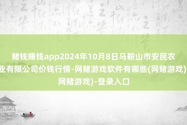 赌钱赚钱app2024年10月8日马鞍山市安民农副居品营业有限公司价钱行情-网赌游戏软件有哪些(网赌游戏)-登录入口