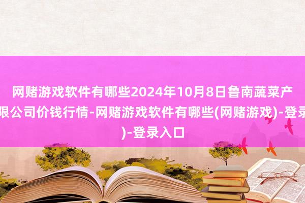 网赌游戏软件有哪些2024年10月8日鲁南蔬菜产业有限公司价钱行情-网赌游戏软件有哪些(网赌游戏)-登录入口