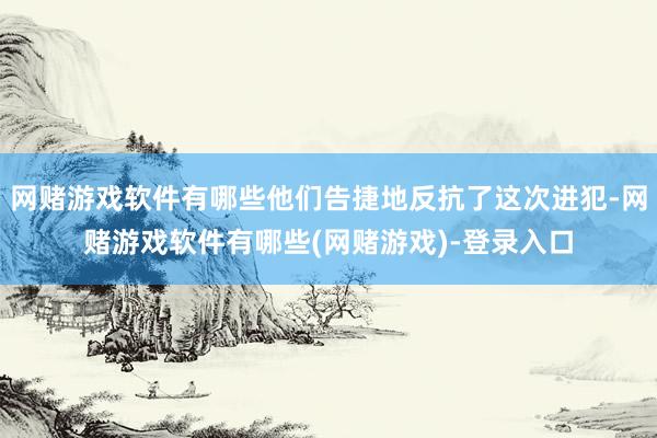 网赌游戏软件有哪些他们告捷地反抗了这次进犯-网赌游戏软件有哪些(网赌游戏)-登录入口