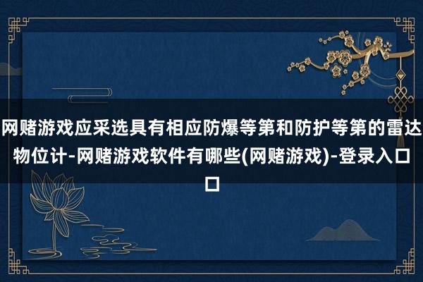 网赌游戏应采选具有相应防爆等第和防护等第的雷达物位计-网赌游戏软件有哪些(网赌游戏)-登录入口