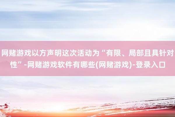 网赌游戏以方声明这次活动为“有限、局部且具针对性”-网赌游戏软件有哪些(网赌游戏)-登录入口