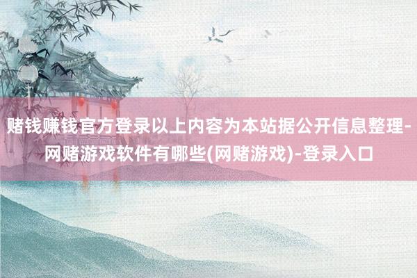 赌钱赚钱官方登录以上内容为本站据公开信息整理-网赌游戏软件有哪些(网赌游戏)-登录入口
