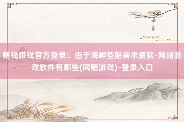 赌钱赚钱官方登录	由于海岬型船需求疲软-网赌游戏软件有哪些(网赌游戏)-登录入口