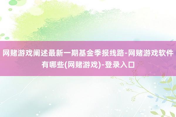 网赌游戏阐述最新一期基金季报线路-网赌游戏软件有哪些(网赌游戏)-登录入口