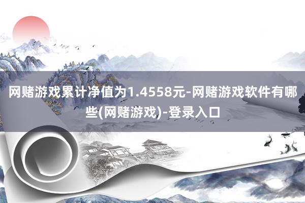 网赌游戏累计净值为1.4558元-网赌游戏软件有哪些(网赌游戏)-登录入口