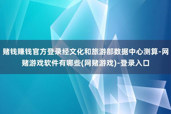 赌钱赚钱官方登录经文化和旅游部数据中心测算-网赌游戏软件有哪些(网赌游戏)-登录入口