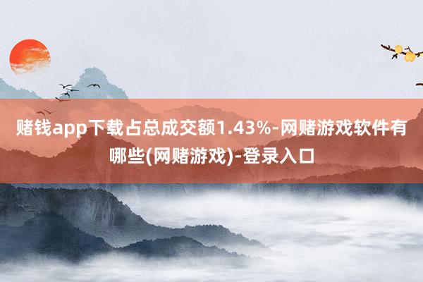 赌钱app下载占总成交额1.43%-网赌游戏软件有哪些(网赌游戏)-登录入口