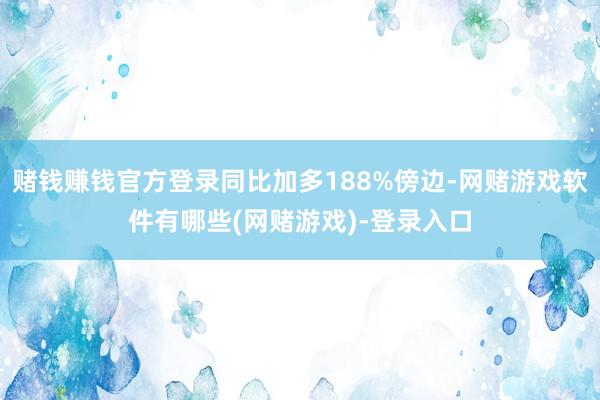 赌钱赚钱官方登录同比加多188%傍边-网赌游戏软件有哪些(网赌游戏)-登录入口