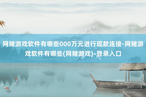 网赌游戏软件有哪些000万元进行现款连接-网赌游戏软件有哪些(网赌游戏)-登录入口