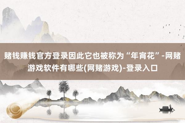 赌钱赚钱官方登录因此它也被称为“年宵花”-网赌游戏软件有哪些(网赌游戏)-登录入口