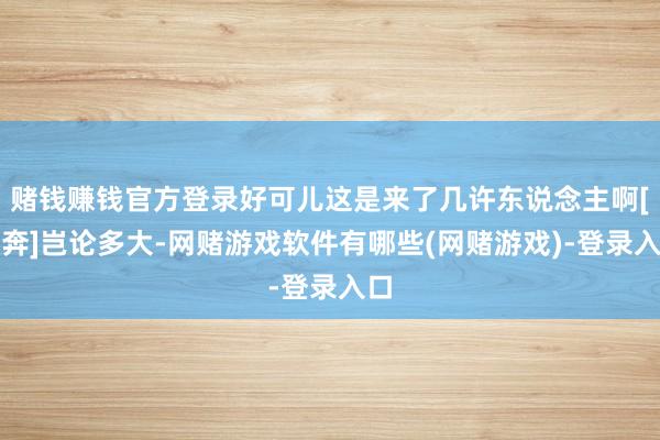 赌钱赚钱官方登录好可儿这是来了几许东说念主啊[泪奔]岂论多大-网赌游戏软件有哪些(网赌游戏)-登录入口