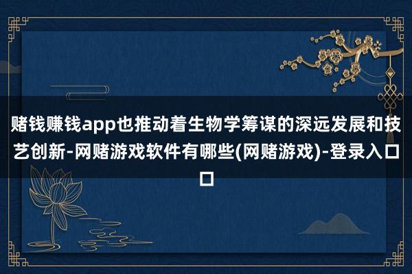 赌钱赚钱app也推动着生物学筹谋的深远发展和技艺创新-网赌游戏软件有哪些(网赌游戏)-登录入口