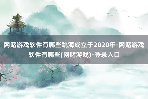 网赌游戏软件有哪些跳海成立于2020年-网赌游戏软件有哪些(网赌游戏)-登录入口