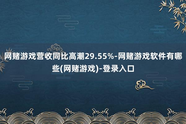 网赌游戏营收同比高潮29.55%-网赌游戏软件有哪些(网赌游戏)-登录入口