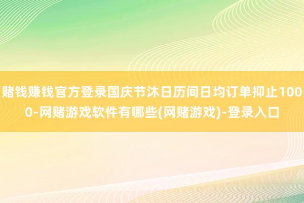 赌钱赚钱官方登录国庆节沐日历间日均订单抑止1000-网赌游戏软件有哪些(网赌游戏)-登录入口