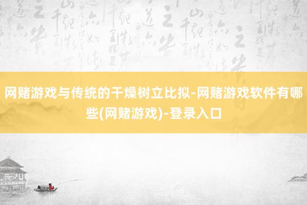 网赌游戏与传统的干燥树立比拟-网赌游戏软件有哪些(网赌游戏)-登录入口