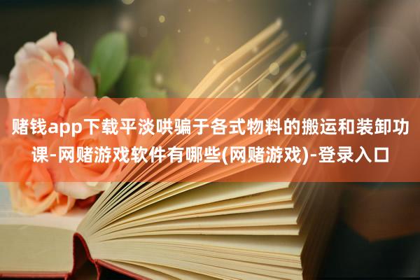 赌钱app下载平淡哄骗于各式物料的搬运和装卸功课-网赌游戏软件有哪些(网赌游戏)-登录入口