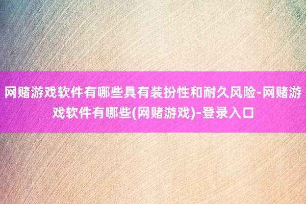 网赌游戏软件有哪些具有装扮性和耐久风险-网赌游戏软件有哪些(网赌游戏)-登录入口
