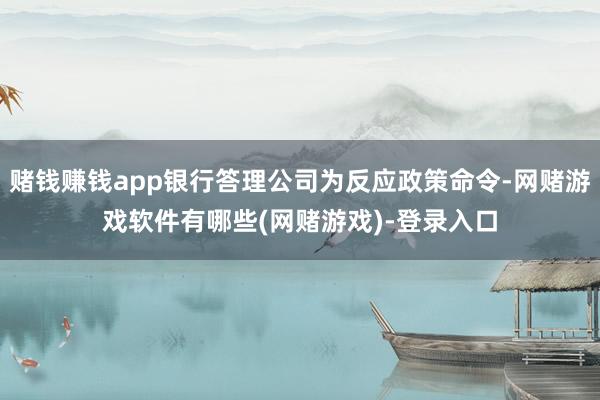 赌钱赚钱app银行答理公司为反应政策命令-网赌游戏软件有哪些(网赌游戏)-登录入口