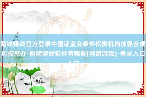 赌钱赚钱官方登录中国证监会条件权衡机构加强合规风控惩办-网赌游戏软件有哪些(网赌游戏)-登录入口