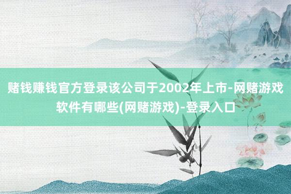 赌钱赚钱官方登录该公司于2002年上市-网赌游戏软件有哪些(网赌游戏)-登录入口