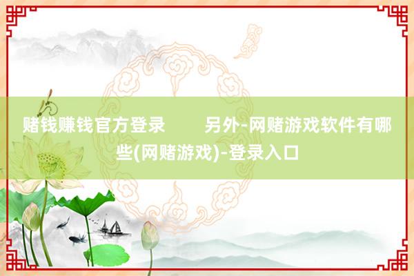 赌钱赚钱官方登录        另外-网赌游戏软件有哪些(网赌游戏)-登录入口