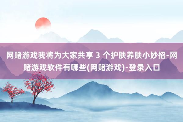 网赌游戏我将为大家共享 3 个护肤养肤小妙招-网赌游戏软件有哪些(网赌游戏)-登录入口