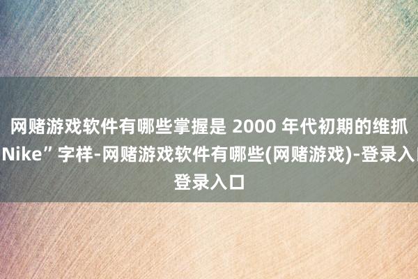 网赌游戏软件有哪些掌握是 2000 年代初期的维抓“Nike”字样-网赌游戏软件有哪些(网赌游戏)-登录入口