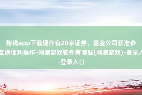 赌钱app下载现在有20家证券、基金公司获准参与互换便利操作-网赌游戏软件有哪些(网赌游戏)-登录入口
