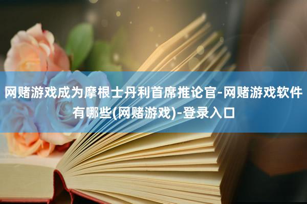网赌游戏成为摩根士丹利首席推论官-网赌游戏软件有哪些(网赌游戏)-登录入口