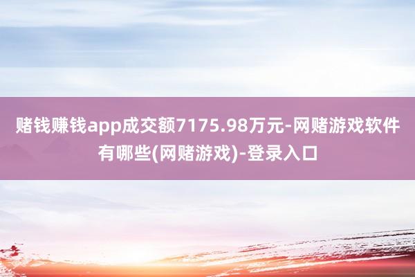 赌钱赚钱app成交额7175.98万元-网赌游戏软件有哪些(网赌游戏)-登录入口