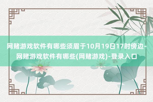 网赌游戏软件有哪些须眉于10月19日17时傍边-网赌游戏软件有哪些(网赌游戏)-登录入口