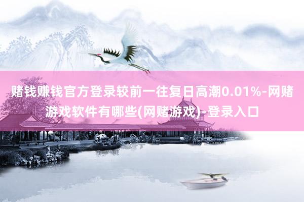 赌钱赚钱官方登录较前一往复日高潮0.01%-网赌游戏软件有哪些(网赌游戏)-登录入口