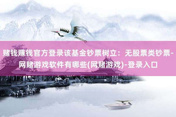 赌钱赚钱官方登录该基金钞票树立：无股票类钞票-网赌游戏软件有哪些(网赌游戏)-登录入口