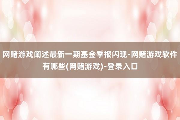 网赌游戏阐述最新一期基金季报闪现-网赌游戏软件有哪些(网赌游戏)-登录入口