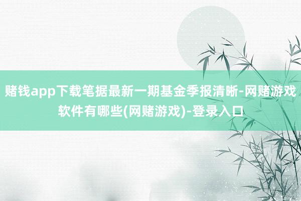 赌钱app下载笔据最新一期基金季报清晰-网赌游戏软件有哪些(网赌游戏)-登录入口