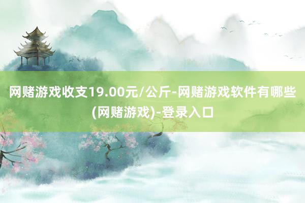 网赌游戏收支19.00元/公斤-网赌游戏软件有哪些(网赌游戏)-登录入口