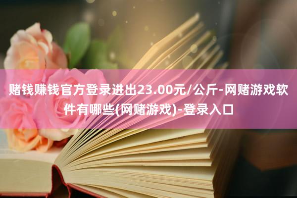赌钱赚钱官方登录进出23.00元/公斤-网赌游戏软件有哪些(网赌游戏)-登录入口