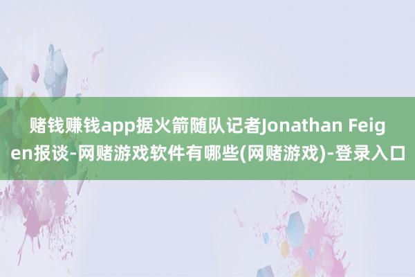 赌钱赚钱app据火箭随队记者Jonathan Feigen报谈-网赌游戏软件有哪些(网赌游戏)-登录入口
