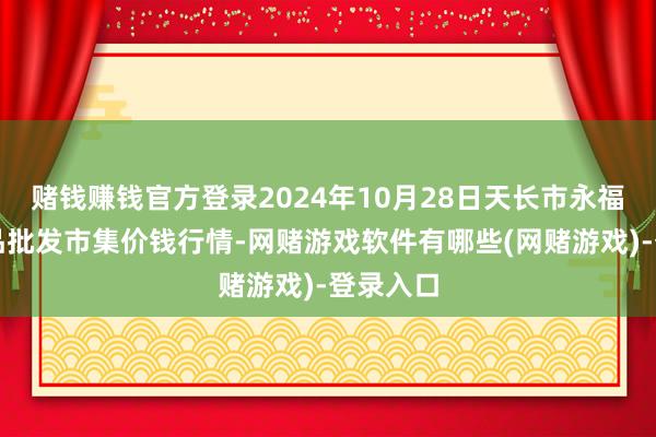 赌钱赚钱官方登录2024年10月28日天长市永福农副居品批发市集价钱行情-网赌游戏软件有哪些(网赌游戏)-登录入口