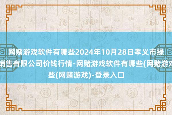网赌游戏软件有哪些2024年10月28日孝义市绿海蔬菜批发销售有限公司价钱行情-网赌游戏软件有哪些(网赌游戏)-登录入口
