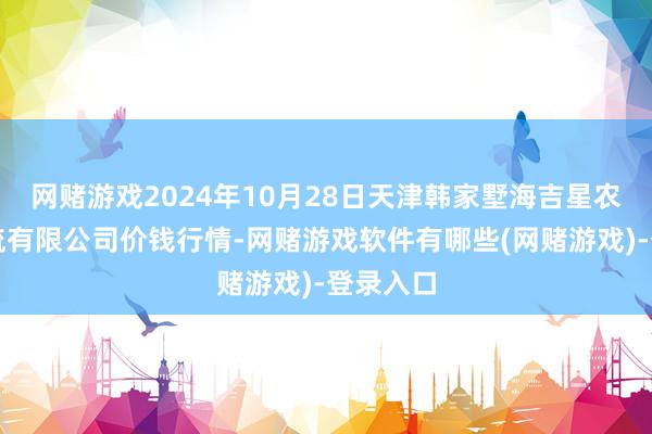 网赌游戏2024年10月28日天津韩家墅海吉星农居品物流有限公司价钱行情-网赌游戏软件有哪些(网赌游戏)-登录入口