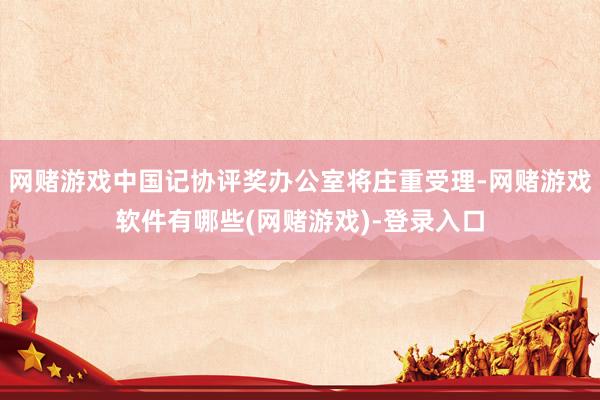 网赌游戏中国记协评奖办公室将庄重受理-网赌游戏软件有哪些(网赌游戏)-登录入口